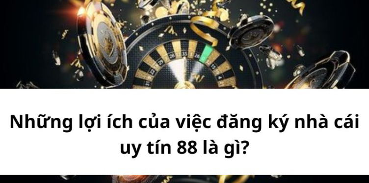 Những lợi ích của việc đăng ký nhà cái uy tín 88 là gì?